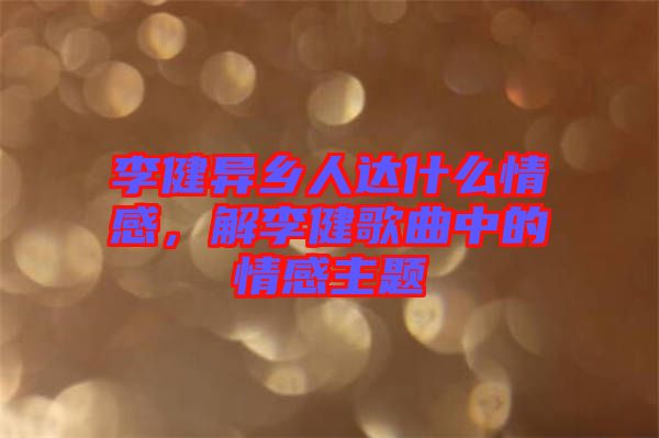 李健異鄉(xiāng)人達(dá)什么情感，解李健歌曲中的情感主題