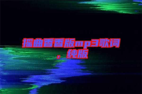 搖曲香香版mp3歌詞，純版