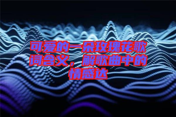 可愛的一朵玫瑰花歌詞含義，解歌曲中的情感達(dá)