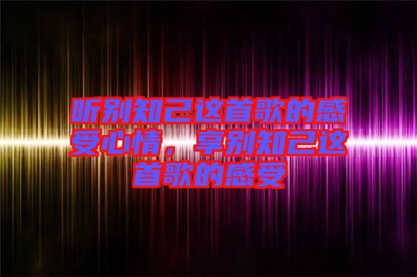 聽(tīng)別知己這首歌的感受心情，享別知己這首歌的感受