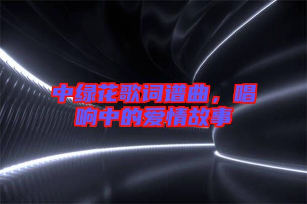 中綠花歌詞譜曲，唱響中的愛情故事