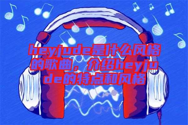 heyjude是什么風(fēng)格的歌曲，介紹heyjude的特點(diǎn)和風(fēng)格