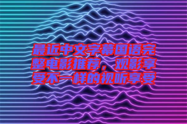 最近中文字幕國(guó)語完整電影推薦，觀影享受不一樣的視聽享受