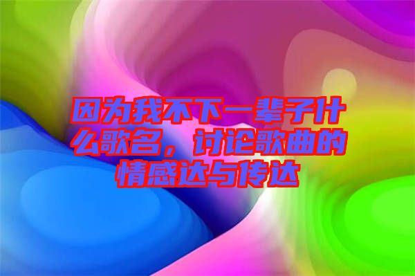 因為我不下一輩子什么歌名，討論歌曲的情感達與傳達