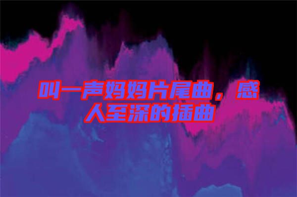 叫一聲媽媽片尾曲，感人至深的插曲