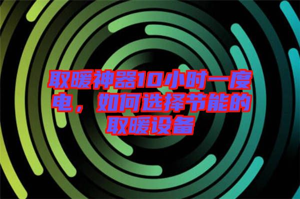 取暖神器10小時一度電，如何選擇節(jié)能的取暖設備