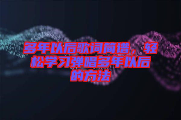 多年以后歌詞簡譜，輕松學(xué)習(xí)彈唱多年以后的方法