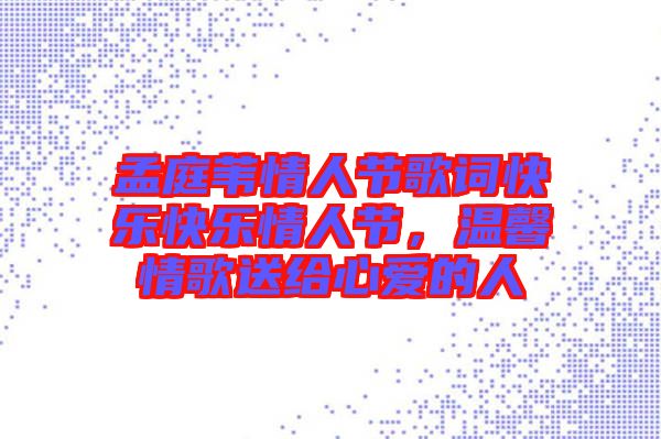 孟庭葦情人節(jié)歌詞快樂(lè)快樂(lè)情人節(jié)，溫馨情歌送給心愛(ài)的人