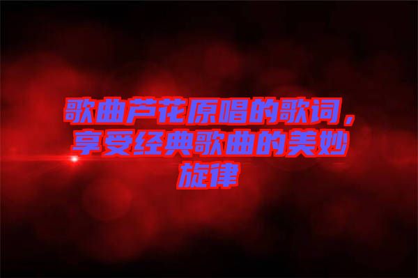 歌曲蘆花原唱的歌詞，享受經(jīng)典歌曲的美妙旋律