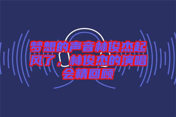 夢想的聲音林俊杰起風(fēng)了，林俊杰的演唱會精回顧