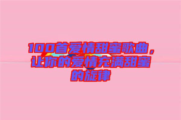 100首愛情甜蜜歌曲，讓你的愛情充滿甜蜜的旋律