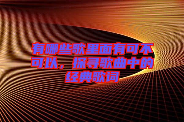 有哪些歌里面有可不可以，探尋歌曲中的經典歌詞