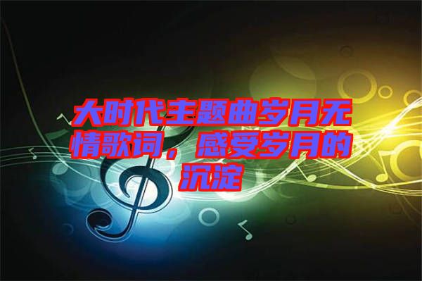 大時(shí)代主題曲歲月無(wú)情歌詞，感受歲月的沉淀