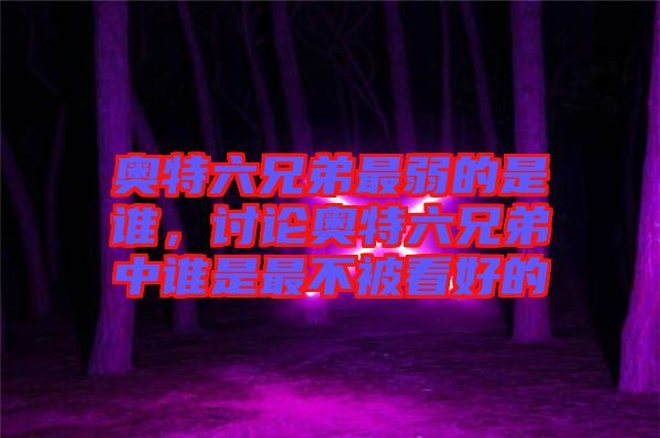 奧特六兄弟最弱的是誰(shuí)，討論奧特六兄弟中誰(shuí)是最不被看好的