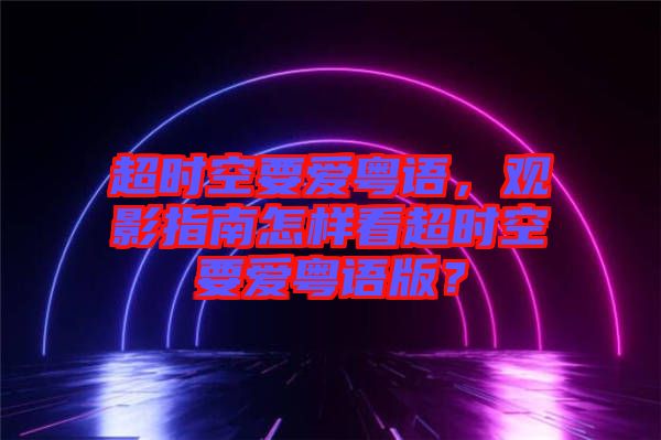 超時空要愛粵語，觀影指南怎樣看超時空要愛粵語版？