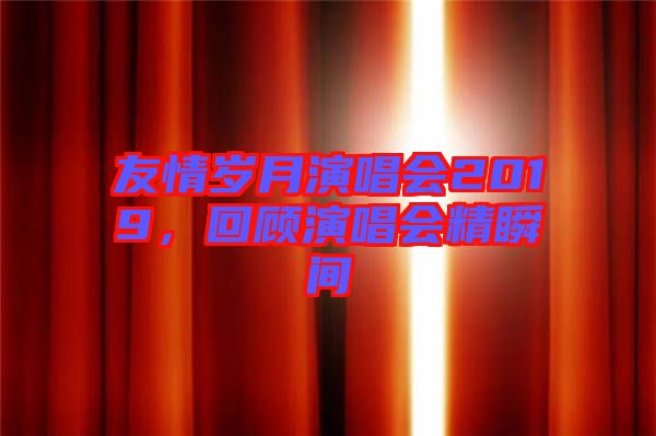 友情歲月演唱會2019，回顧演唱會精瞬間