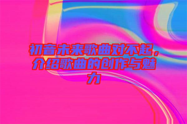 初音未來歌曲對不起，介紹歌曲的創(chuàng)作與魅力