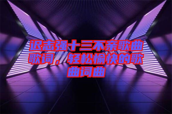 遲志強十三不親歌曲歌詞，輕松愉快的歌曲詞曲