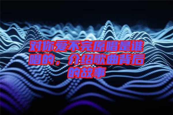 對你愛不完原唱是誰唱的，介紹歌曲背后的故事