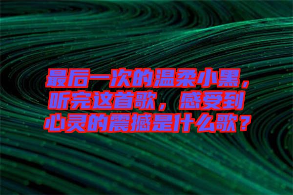 最后一次的溫柔小黑，聽完這首歌，感受到心靈的震撼是什么歌？