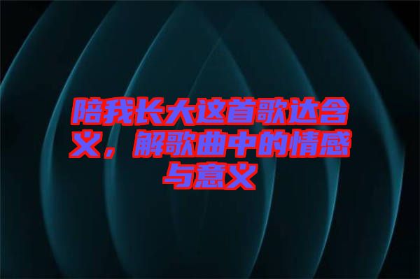 陪我長大這首歌達含義，解歌曲中的情感與意義