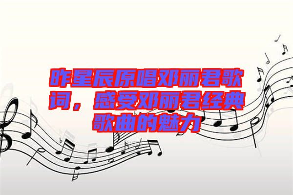 昨星辰原唱鄧麗君歌詞，感受鄧麗君經(jīng)典歌曲的魅力