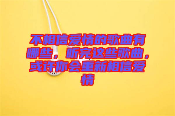 不相信愛情的歌曲有哪些，聽完這些歌曲，或許你會(huì)重新相信愛情