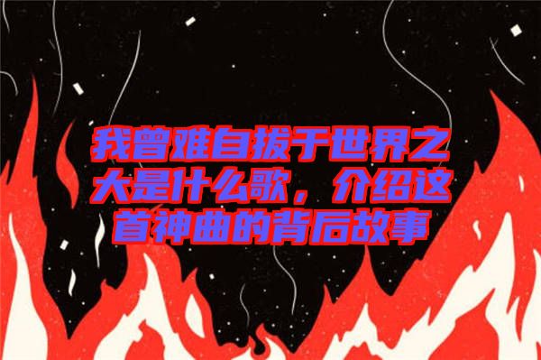 我曾難自拔于世界之大是什么歌，介紹這首神曲的背后故事