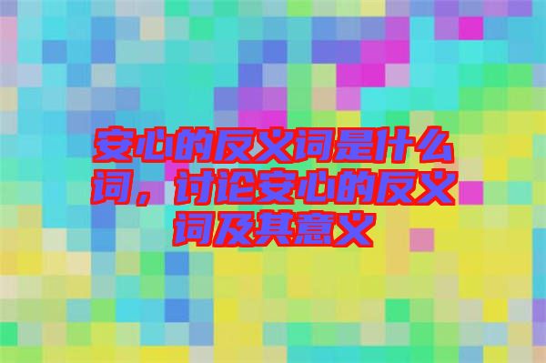 安心的反義詞是什么詞，討論安心的反義詞及其意義