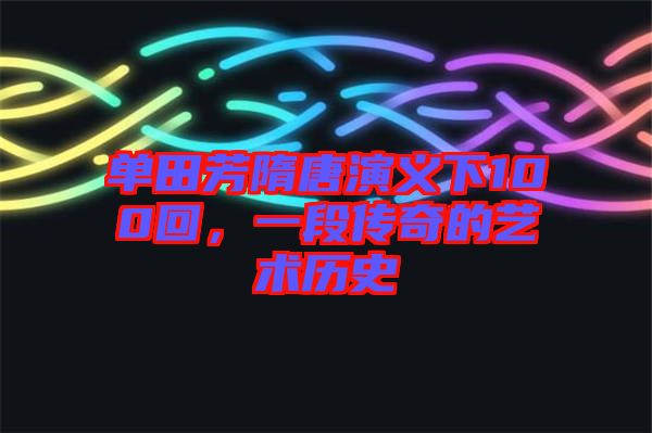 單田芳隋唐演義下100回，一段傳奇的藝術(shù)歷史