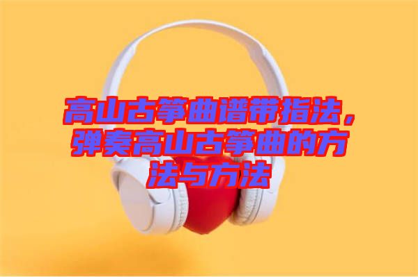 高山古箏曲譜帶指法，彈奏高山古箏曲的方法與方法