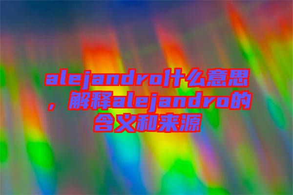 alejandro什么意思，解釋alejandro的含義和來源