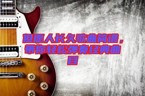 但愿人長(zhǎng)久歌曲簡(jiǎn)譜，帶你輕松彈奏經(jīng)典曲目