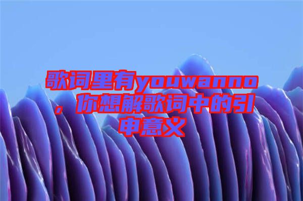 歌詞里有youwanno，你想解歌詞中的引申意義