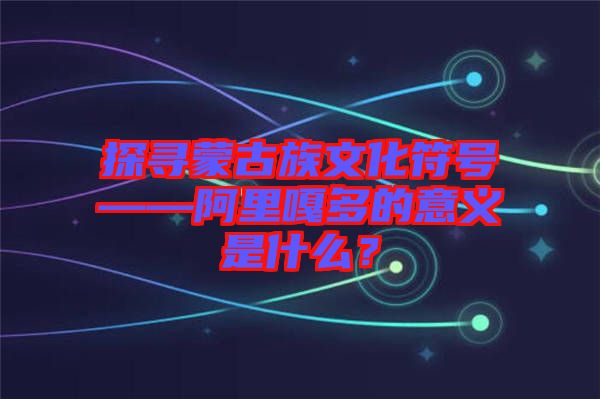 探尋蒙古族文化符號——阿里嘎多的意義是什么？