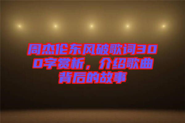 周杰倫東風(fēng)破歌詞300字賞析，介紹歌曲背后的故事