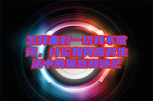 怎樣面對(duì)一切我不歌詞，討論如何應(yīng)對(duì)生活中的困惑和迷茫