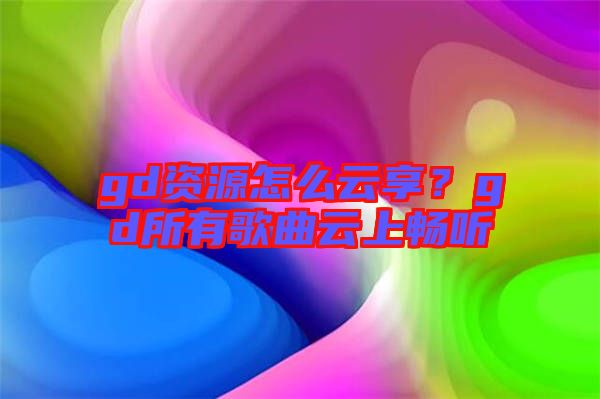 gd資源怎么云享？gd所有歌曲云上暢聽(tīng)