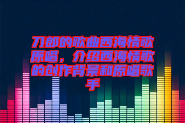 刀郎的歌曲西海情歌原唱，介紹西海情歌的創(chuàng)作背景和原唱歌手