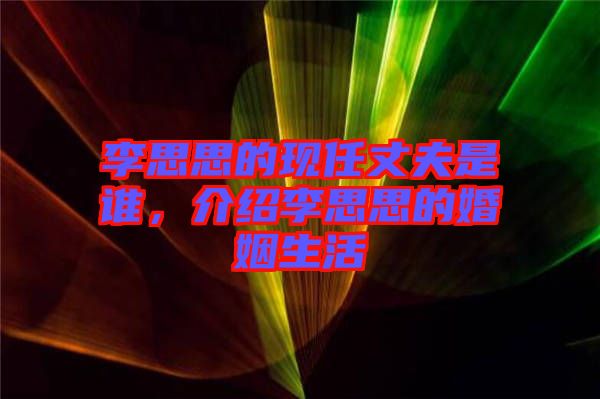 李思思的現(xiàn)任丈夫是誰，介紹李思思的婚姻生活