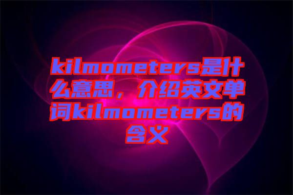 kilmometers是什么意思，介紹英文單詞kilmometers的含義