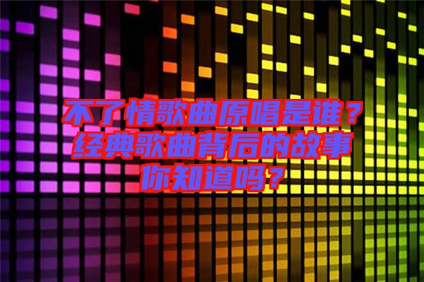 不了情歌曲原唱是誰？經(jīng)典歌曲背后的故事你知道嗎？