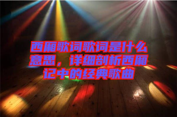 西廂歌詞歌詞是什么意思，詳細(xì)剖析西廂記中的經(jīng)典歌曲