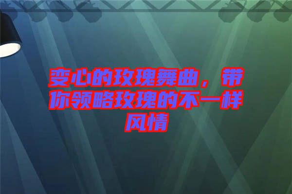 變心的玫瑰舞曲，帶你領(lǐng)略玫瑰的不一樣風(fēng)情