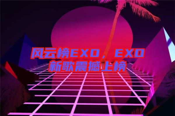 風云榜EXO，EXO新歌震撼上榜