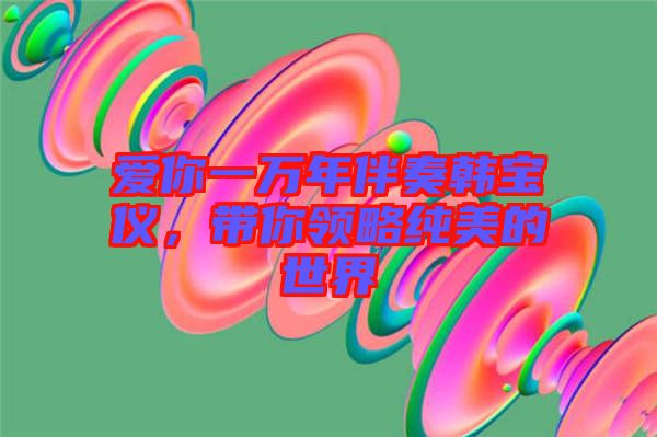 愛你一萬(wàn)年伴奏韓寶儀，帶你領(lǐng)略純美的世界