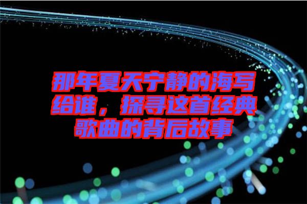 那年夏天寧靜的海寫給誰，探尋這首經(jīng)典歌曲的背后故事