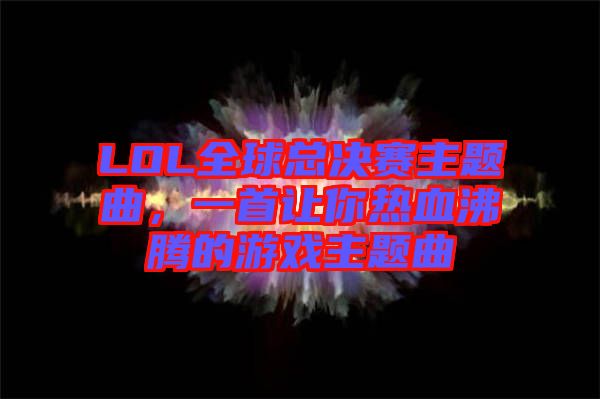 LOL全球總決賽主題曲，一首讓你熱血沸騰的游戲主題曲