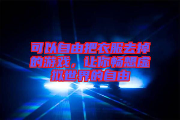 可以自由把衣服去掉的游戲，讓你暢想虛擬世界的自由