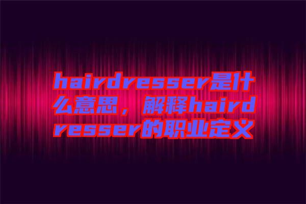 hairdresser是什么意思，解釋hairdresser的職業(yè)定義